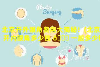 北京开外眼角费用大揭秘！(北京开内眼角多少钱 🐕 一般多少钱)